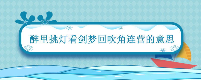 醉里挑灯看剑梦回吹角连营啥意思 醉里挑灯看剑梦回吹角连营是什么意思