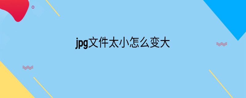 jpg文件太小怎么变大（jpg文件太小怎么变大电脑）