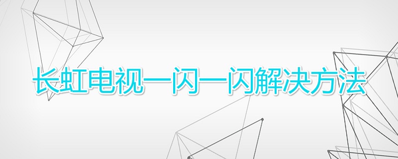 长虹电视一闪一闪解决方法（长虹电视一闪一闪解决方法是什么）