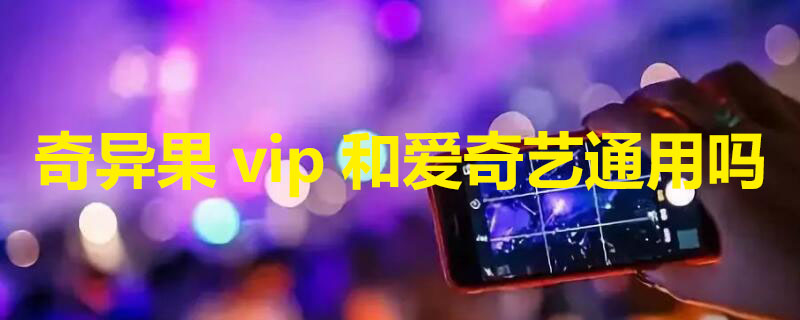 奇异果vip和爱奇艺通用吗（银河奇异果会员免费领）