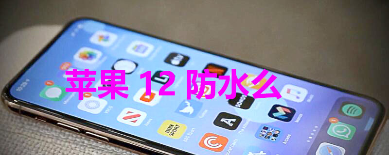 iPhone12防水么 iphone12防水不?