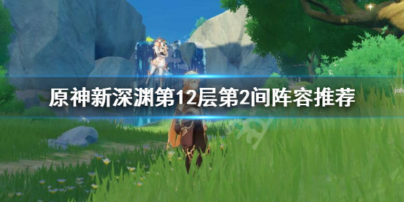 原神新深渊12-2怎么打（原神新深渊12-2怎么打视频）