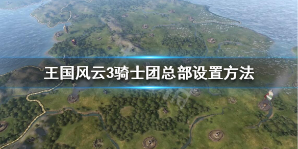 王国风云3骑士团总部怎么选 王国风云3 士兵军团