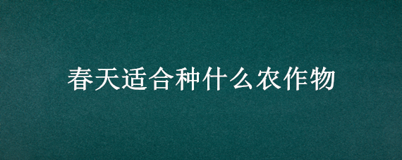 春天适合种什么农作物（春天适合种什么农作物?）