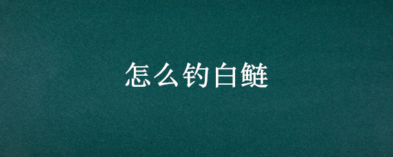 怎么钓白鲢 怎么钓白鲢鱼最好