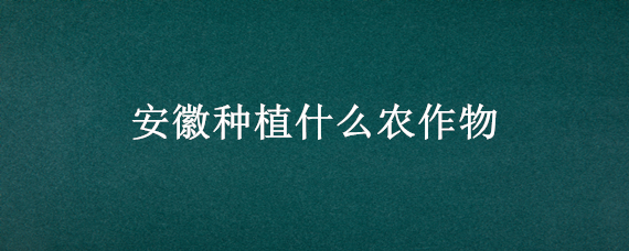 安徽种植什么农作物（安徽种植什么农作物多）