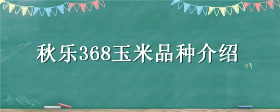 秋乐368玉米品种介绍 秋乐368玉米品种介绍审定公告