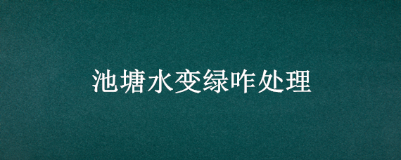 池塘水变绿咋处理 池塘水变绿咋处理的