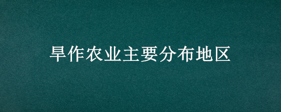 旱作农业主要分布地区 旱作农业分布在什么气候区