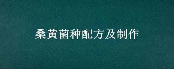 桑黄菌种配方及制作 桑黄菌种配方及制作方法视频