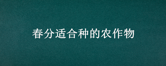 春分适合种的农作物（春分适合种的农作物有哪些）