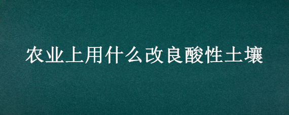 农业上用什么改良酸性土壤 农业上用什么改良酸性土壤的方法