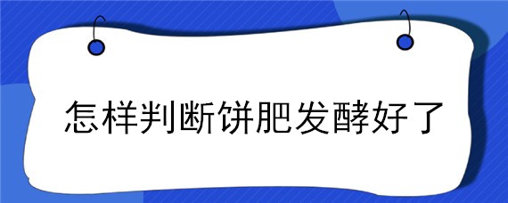 怎样判断饼肥发酵好了 怎样判断饼肥发酵好了没有