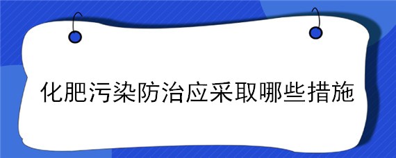 化肥污染防治应采取哪些措施 化肥污染防治应采取哪些措施和措施