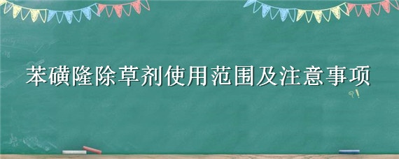 苯磺隆除草剂使用范围及注意事项（苯磺隆除草剂使用范围及注意事项玉米）