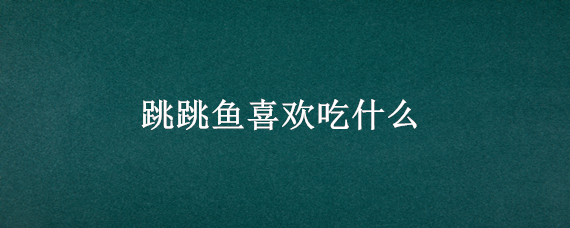 跳跳鱼喜欢吃什么 跳跳鱼吃鱼食吗