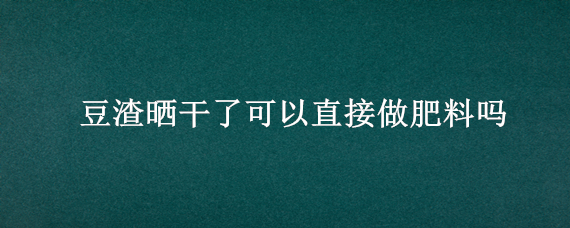 豆渣晒干了可以直接做肥料吗（豆渣养鸡的最佳方法和配方）