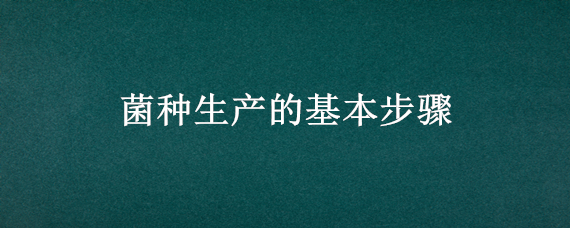 菌种生产的基本步骤 菌种生产的基本步骤是什么