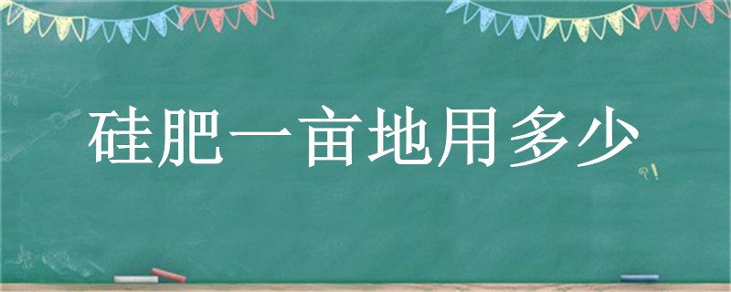 硅肥一亩地用多少（硅肥一亩地用多少斤合适）