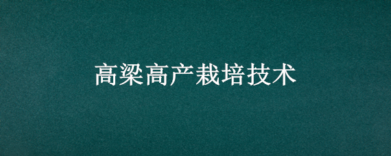 高梁高产栽培技术（高梁高产栽培技术株距是多少）