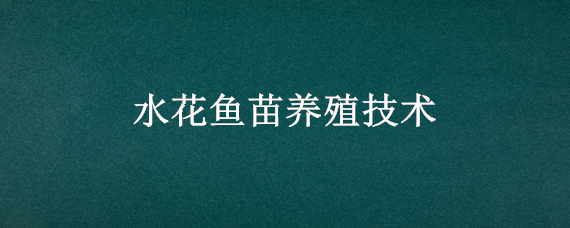 水花鱼苗养殖技术（水花鱼苗养殖技术视频教程大全）