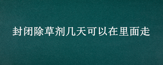 封闭除草剂几天可以在里面走（封闭除草剂打完什么时候上水最佳）