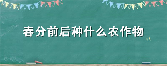 春分前后种什么农作物（春分前后种什么农作物好）