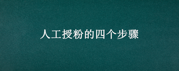 人工授粉的四个步骤（人工授粉的四个步骤高中题）