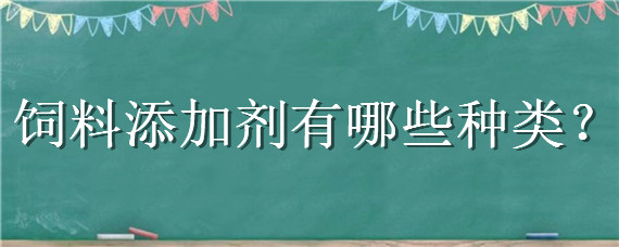 饲料添加剂有哪些种类 饲料添加剂有哪些种类及各自的特点是什么?