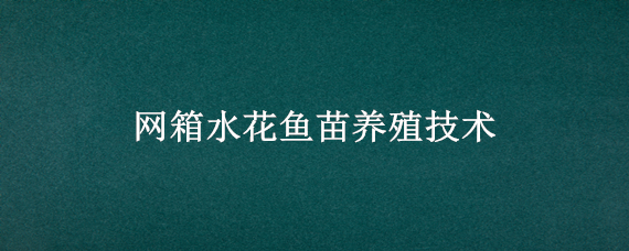 网箱水花鱼苗养殖技术 网箱水花鱼苗养殖技术要求