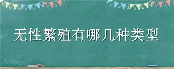 无性繁殖有哪几种类型（无性繁殖有哪几种类型图片）