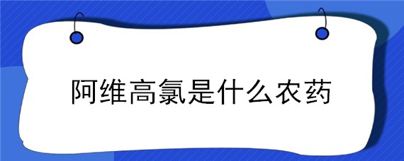 阿维高氯是什么农药 阿维高氯主治什么虫