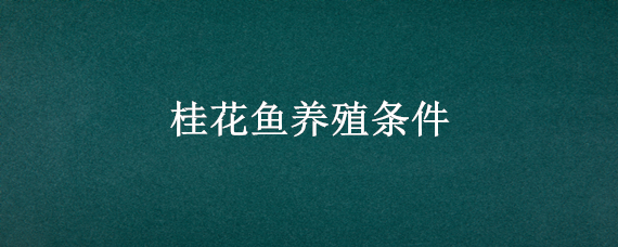 桂花鱼养殖条件（桂花鱼养殖条件和成本）