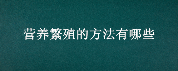 营养繁殖的方法有哪些（营养繁殖的方法有哪4种）