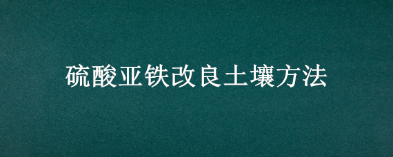 硫酸亚铁改良土壤方法 硫酸亚铁改良土壤方法有哪些