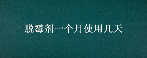 脱霉剂一个月使用几天（脱霉剂用多久停多久）