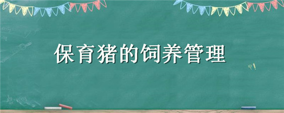 保育猪的饲养管理（保育猪的饲养管理总结）