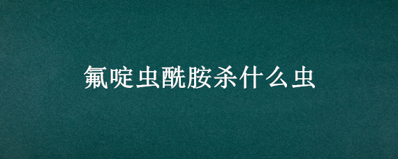 氟啶虫酰胺杀什么虫 氟啶虫酰胺杀什么虫?