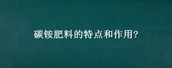 碳铵肥料的特点和作用?（碳铵肥料的特点和作用图片）