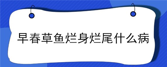 早春草鱼烂身烂尾什么病（早春草鱼开口吗）