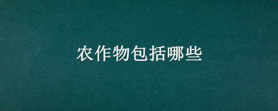 农作物包括哪些 主要农作物包括哪些