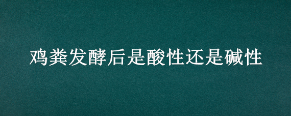 鸡粪发酵后是酸性还是碱性（鸡粪发酵后是酸性还是碱性土壤）