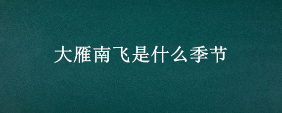 大雁南飞是什么季节 大雁南飞是什么季节飞回北方