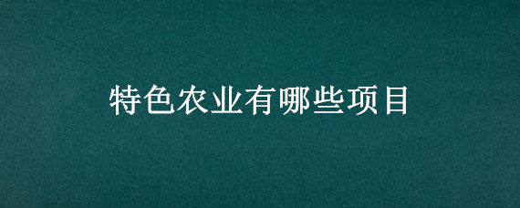 特色农业有哪些项目（特色农业有哪些项目可以做）