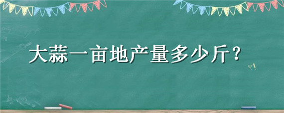 大蒜一亩地产量多少斤 大蒜一亩地产量多少斤