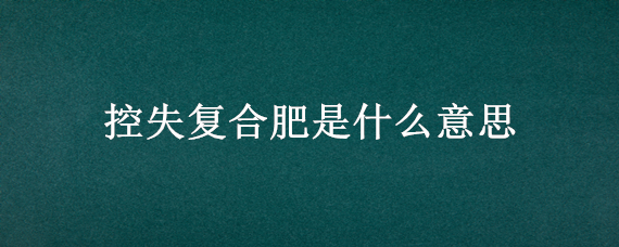 控失复合肥是什么意思（控失肥和控释肥有什么区别）