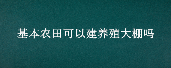 基本农田可以建养殖大棚吗 基本农田可以建养殖大棚吗?