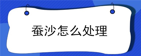 蚕沙怎么处理（蚕沙怎么处理做枕头）