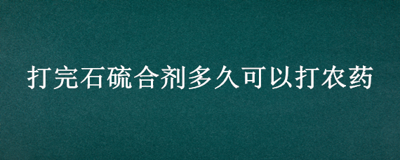 打完石硫合剂多久可以打农药（打石硫合剂后多久能打其它农药）