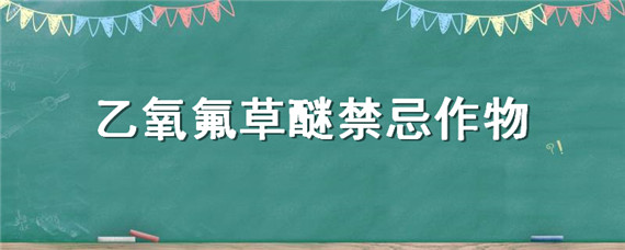 乙氧氟草醚禁忌作物（乙氧氟草醚使用禁忌）